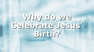 Why do we Celebrate Jesus’ Birth?