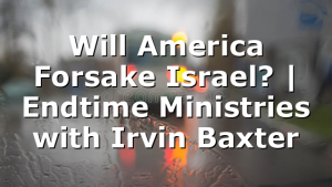 Will America Forsake Israel? | Endtime Ministries with Irvin Baxter
