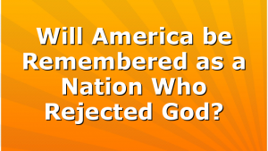 Will America be Remembered as a Nation Who Rejected God?