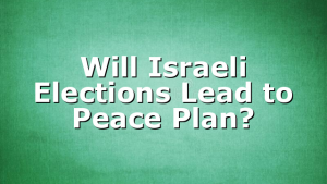 Will Israeli Elections Lead to Peace Plan?