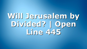 Will Jerusalem by Divided? | Open Line 445
