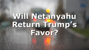 Will Netanyahu Return Trump’s Favor?