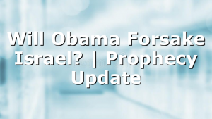 Will Obama Forsake Israel? | Prophecy Update
