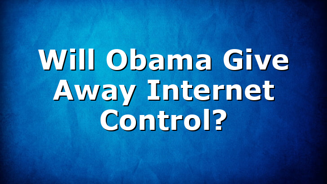 Will Obama Give Away Internet Control?