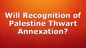 Will Recognition of Palestine Thwart Annexation?