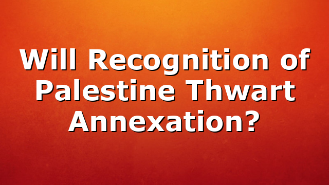 Will Recognition of Palestine Thwart Annexation?