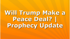Will Trump Make a Peace Deal? | Prophecy Update