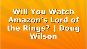 Will You Watch Amazon’s Lord of the Rings? | Doug Wilson