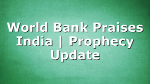 World Bank Praises India | Prophecy Update