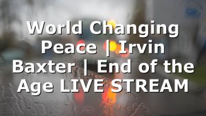 World Changing Peace | Irvin Baxter | End of the Age LIVE STREAM