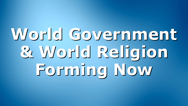 World Government & World Religion Forming Now