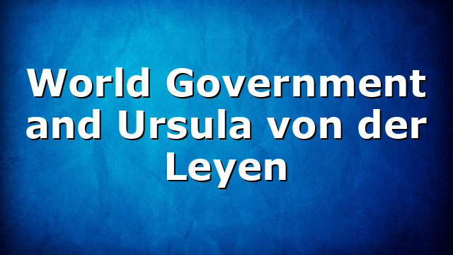 World Government and Ursula von der Leyen