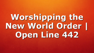 Worshipping the New World Order | Open Line 442