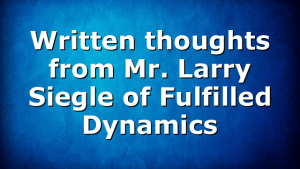 Written thoughts from Mr. Larry Siegle of Fulfilled Dynamics