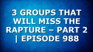 3 GROUPS THAT WILL MISS THE RAPTURE – PART 2 | EPISODE 988
