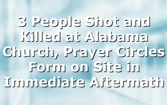 3 People Shot and Killed at Alabama Church, Prayer Circles Form on Site in Immediate Aftermath
