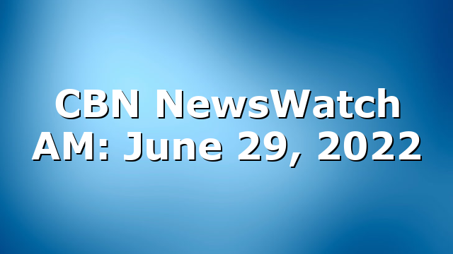 CBN NewsWatch AM: June 29, 2022