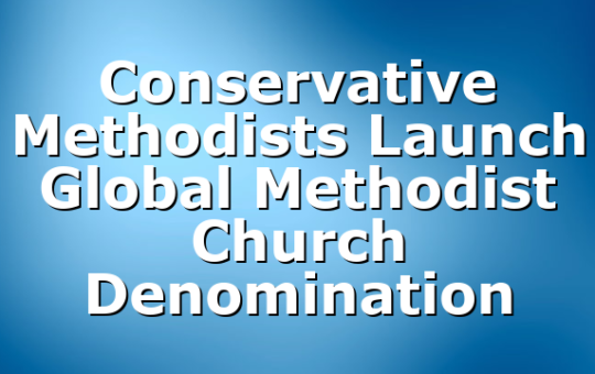 Conservative Methodists Launch Global Methodist Church Denomination