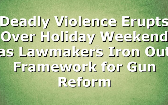 Deadly Violence Erupts Over Holiday Weekend as Lawmakers Iron Out Framework for Gun Reform