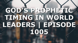 GOD’S PROPHETIC TIMING IN WORLD LEADERS | EPISODE 1005