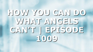 HOW YOU CAN DO WHAT ANGELS CAN’T | EPISODE 1009