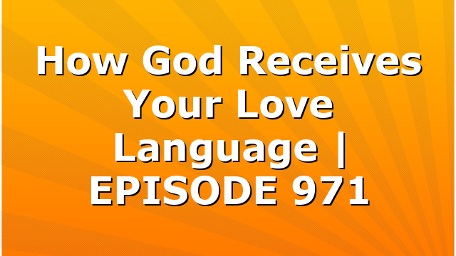 How God Receives Your Love Language | EPISODE 971