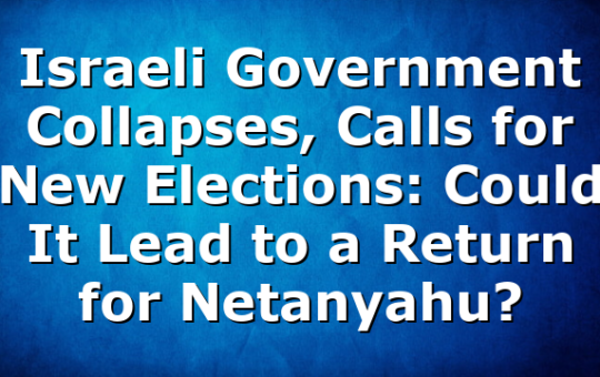 Israeli Government Collapses, Calls for New Elections: Could It Lead to a Return for Netanyahu?
