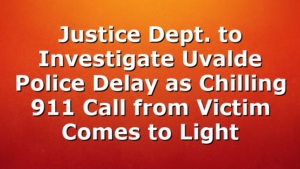 Justice Dept. to Investigate Uvalde Police Delay as Chilling 911 Call from Victim Comes to Light