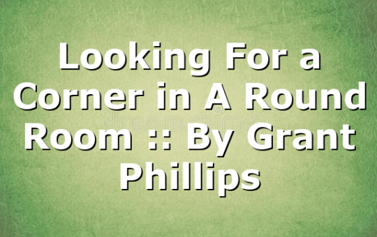 Looking For a Corner in A Round Room :: By Grant Phillips