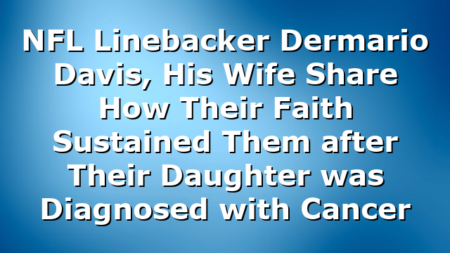 NFL Linebacker Dermario Davis, His Wife Share How Their Faith Sustained Them after Their Daughter was Diagnosed with Cancer