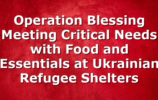 Operation Blessing Meeting Critical Needs with Food and Essentials at Ukrainian Refugee Shelters