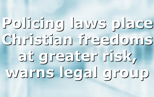 Policing laws place Christian freedoms at greater risk, warns legal group