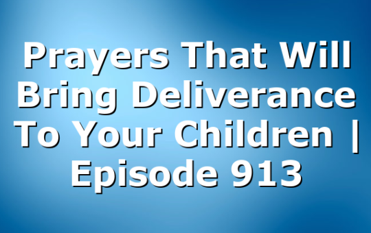 Prayers That Will Bring Deliverance To Your Children | Episode 913