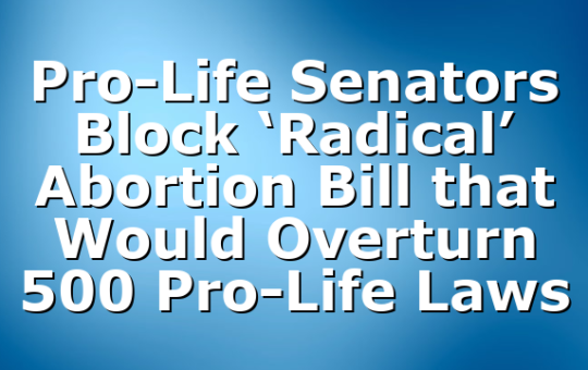 Pro-Life Senators Block ‘Radical’ Abortion Bill that Would Overturn 500 Pro-Life Laws