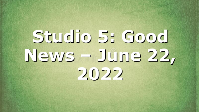 Studio 5: Good News – June 22, 2022