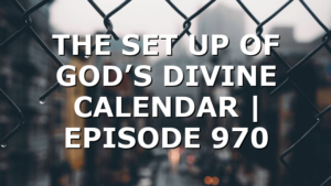 THE SET UP OF GOD’S DIVINE CALENDAR | EPISODE 970