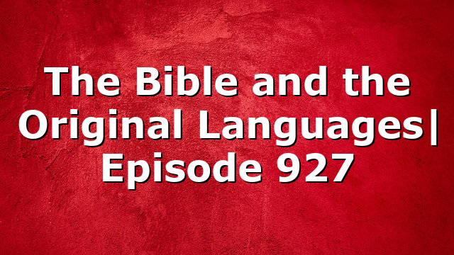 The Bible and the Original Languages| Episode 927