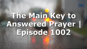 The Main Key to Answered Prayer | Episode 1002
