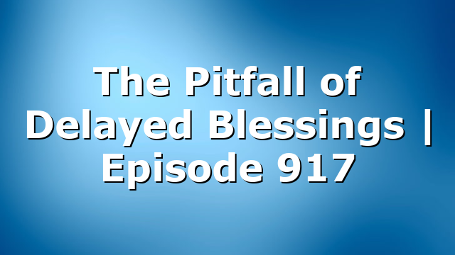 The Pitfall of Delayed Blessings | Episode 917