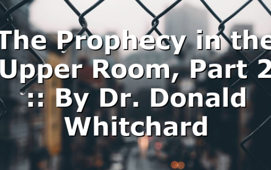 The Prophecy in the Upper Room, Part 2 :: By Dr. Donald Whitchard