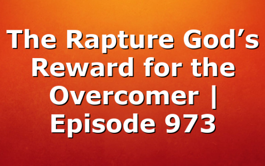 The Rapture God’s Reward for the Overcomer | Episode 973