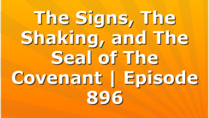 The Signs, The Shaking, and The Seal of The Covenant | Episode 896
