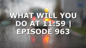 WHAT WILL YOU DO AT 11:59 | EPISODE 963