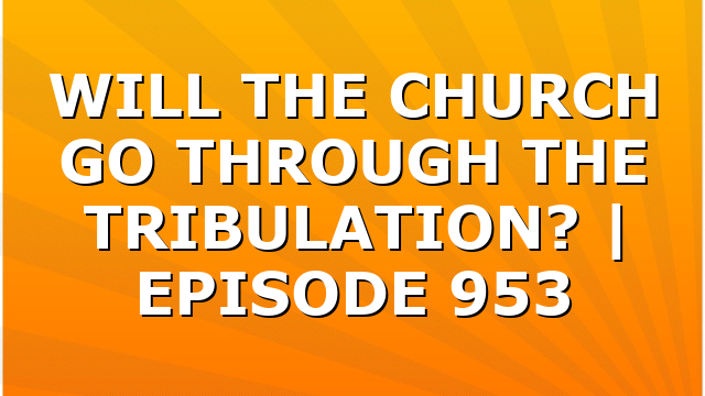 WILL THE CHURCH GO THROUGH THE TRIBULATION? | EPISODE 953