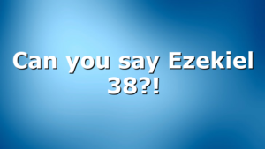 Can you say Ezekiel 38?!