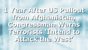 1 Year After US Pullout from Afghanistan, Congressman Warns Terrorists ‘Intend to Attack the West’