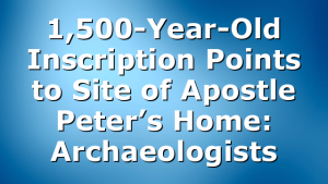 1,500-Year-Old Inscription Points to Site of Apostle Peter’s Home: Archaeologists