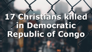 17 Christians killed in Democratic Republic of Congo