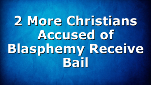 2 More Christians Accused of Blasphemy Receive Bail