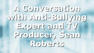 A Conversation with Anti-Bullying Expert and TV Producer, Sean Roberts